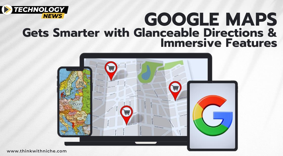 Google Maps Gets Smarter with Glanceable Directions and Immersive Features